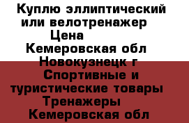 Куплю эллиптический или велотренажер. › Цена ­ 3 000 - Кемеровская обл., Новокузнецк г. Спортивные и туристические товары » Тренажеры   . Кемеровская обл.